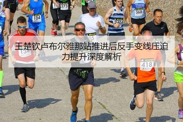 王楚钦卢布尔雅那站推进后反手变线压迫力提升深度解析